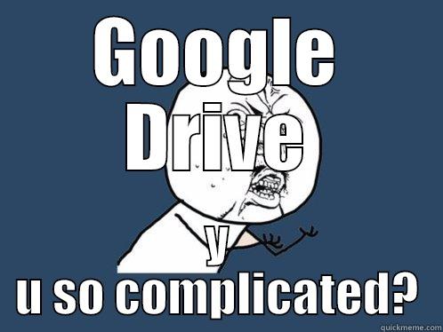 GOOGLE DRIVE Y U SO COMPLICATED? Y U No
