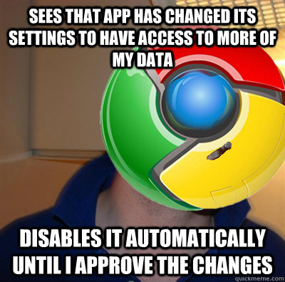 Sees that app has changed its settings to have access to more of my data disables it automatically until I approve the changes  Good Guy Google Chrome