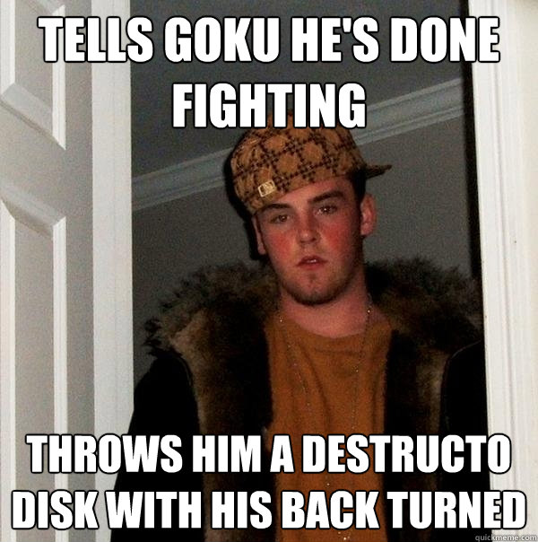 tells goku he's done fighting throws him a destructo disk with his back turned  Scumbag Steve