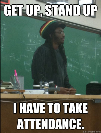 Get up, stand up I have to take attendance.  Rasta Science Teacher