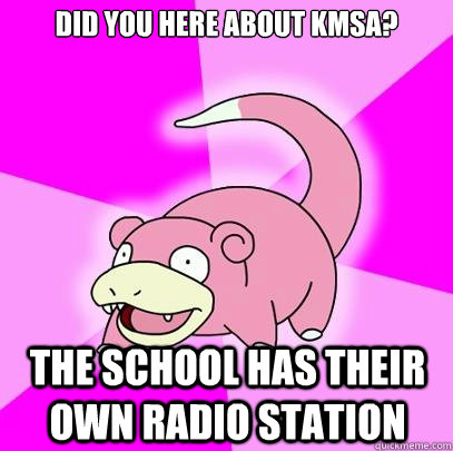 Did you here about KMSA? The school has their own radio station  Slowpoke