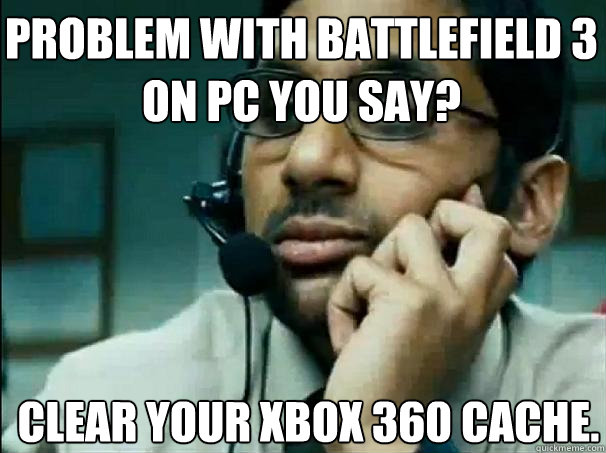 Problem with Battlefield 3 on pc you say? Clear your Xbox 360 Cache.
 - Problem with Battlefield 3 on pc you say? Clear your Xbox 360 Cache.
  Bad customer support guy
