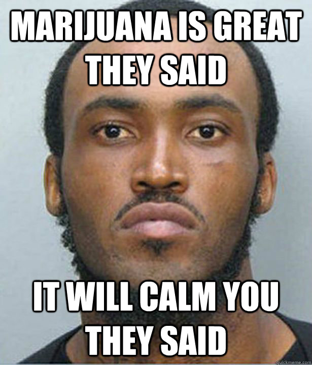 marijuana is great they said it will calm you they said  Miami Cannibal