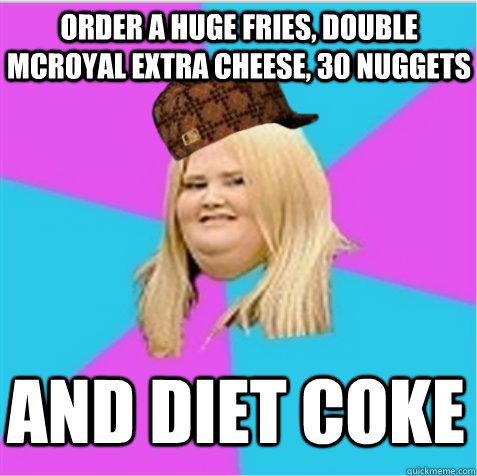 Order a huge fries, Double McRoyal extra cheese, 30 Nuggets  and diet coke  scumbag fat girl