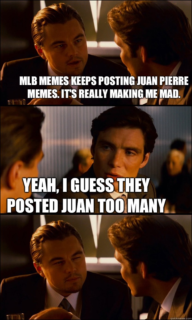 MLB MEMES KEEPS POSTING JUAN PIERRE MEMES. IT'S REALLY MAKING ME MAD. YEAH, I GUESS THEY POSTED JUAN TOO MANY - MLB MEMES KEEPS POSTING JUAN PIERRE MEMES. IT'S REALLY MAKING ME MAD. YEAH, I GUESS THEY POSTED JUAN TOO MANY  Inception