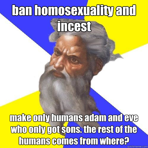 ban homosexuality and incest make only humans adam and eve who only got sons. the rest of the humans comes from where?  Advice God