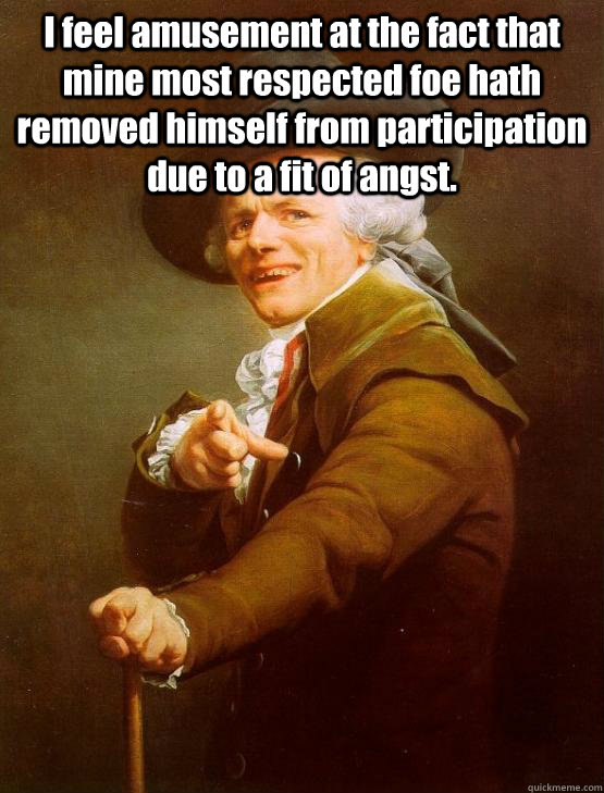 I feel amusement at the fact that mine most respected foe hath removed himself from participation due to a fit of angst.  - I feel amusement at the fact that mine most respected foe hath removed himself from participation due to a fit of angst.   joseph ducruex