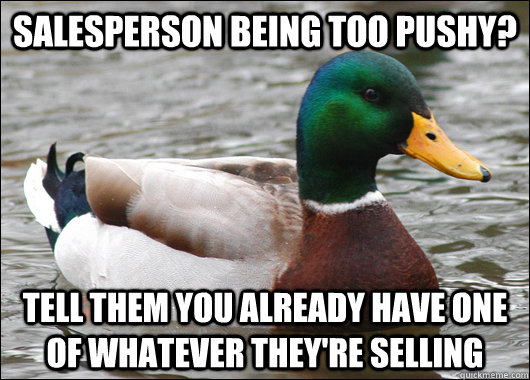 salesperson being too pushy? tell them you already have one of whatever they're selling - salesperson being too pushy? tell them you already have one of whatever they're selling  Actual Advice Mallard