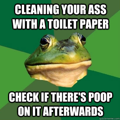 cleaning your ass with a toilet paper check if there's poop on it afterwards  Foul Bachelor Frog