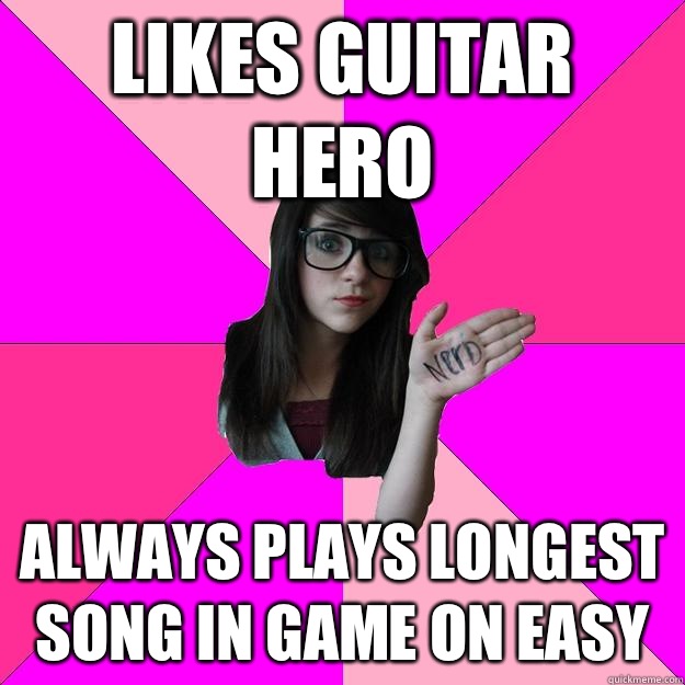 Likes Guitar Hero Always plays longest song in game on easy  Idiot Nerd Girl