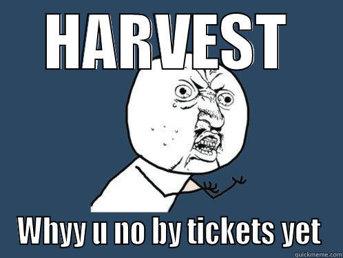 HARVEST WHYY U NO BY TICKETS YET Y U No