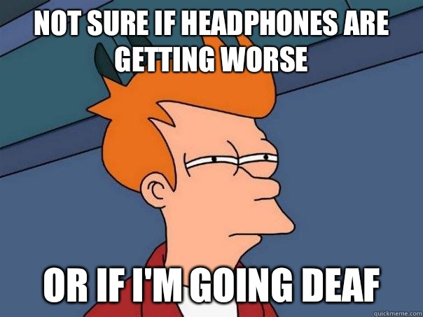 Not sure if headphones are getting worse Or if I'm going deaf  Futurama Fry