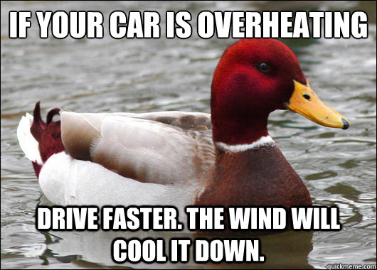 if your car is overheating
 drive faster. the wind will cool it down.  Malicious Advice Mallard
