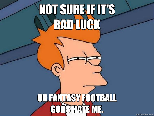 Not sure if it's
bad luck Or fantasy football
gods hate me.  Futurama Fry