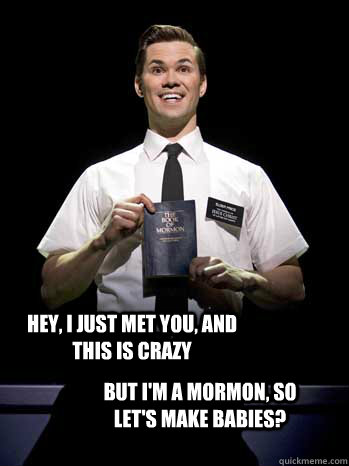 Hey, I just met you, and this is crazy But i'm a mormon, so let's make babies?  