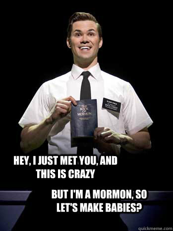 Hey, I just met you, and this is crazy But i'm a mormon, so let's make babies? - Hey, I just met you, and this is crazy But i'm a mormon, so let's make babies?  Call me mormon