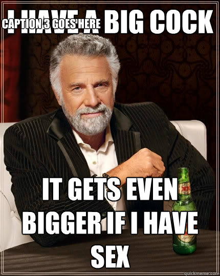 I Have A big cock it gets even bigger if i have sex Caption 3 goes here - I Have A big cock it gets even bigger if i have sex Caption 3 goes here  The Most Interesting Man In The World