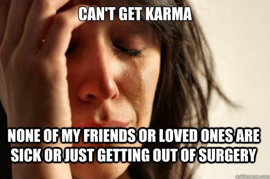 Can't get karma none of my friends or loved ones are sick or just getting out of surgery  First World Problems