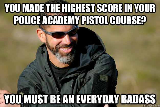 you made the highest score in your police academy pistol course? you must be an everyday badass  