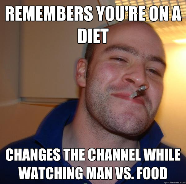 Remembers you're on a diet Changes the channel while watching Man vs. Food - Remembers you're on a diet Changes the channel while watching Man vs. Food  Misc