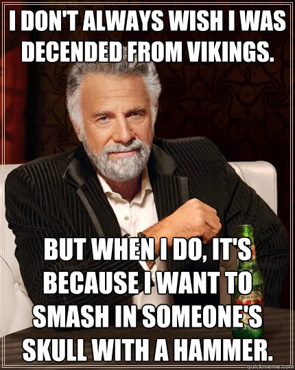 I don't always wish I was decended from vikings. but when I do, it's because I want to smash in someone's skull with a hammer.  The Most Interesting Man In The World