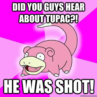 Did You guys hear about Tupac?! He was shot!  Slowpoke