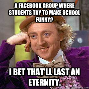 A facebook group where students try to make school funny? I bet that'll last an eternity.  Condescending Wonka