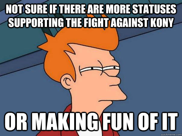 Not sure if there are more statuses supporting the fight against Kony  Or making fun of it  Futurama Fry