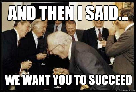 and then I said... we want you to succeed   And then they said