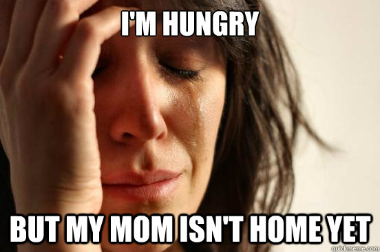 I'm hungry But my mom isn't home yet  First World Problems