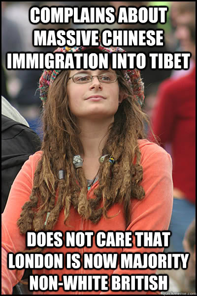Complains about massive Chinese immigration into Tibet Does not care that London is now majority non-White British  College Liberal