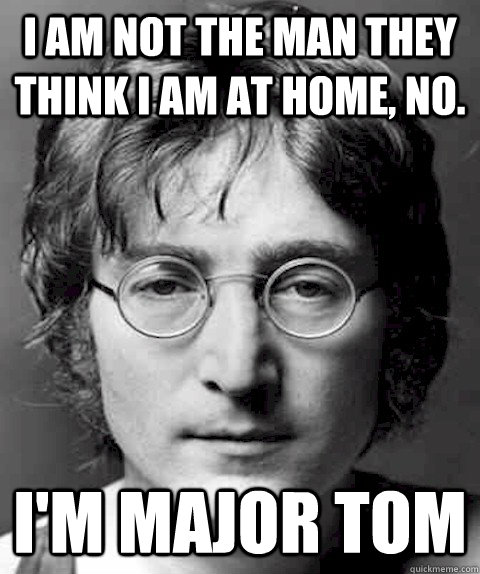 i am not the man they think i am at home, no. i'm major tom - i am not the man they think i am at home, no. i'm major tom  Scumbag Lennon