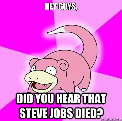 Hey guys, did you hear that steve jobs died?  Slowpoke