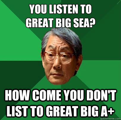 You listen to 
Great Big Sea? How come you don't list to Great Big A+   High Expectations Asian Father