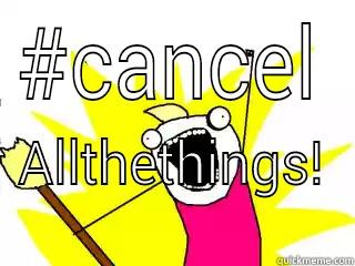 #CANCEL ALLTHETHINGS!  All The Things