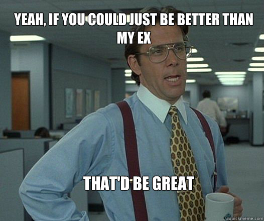 Yeah, if you could just be better than my ex  that'd be great   Scumbag boss