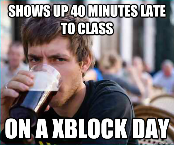 Shows up 40 minutes late to class on a xblock day  College Senior