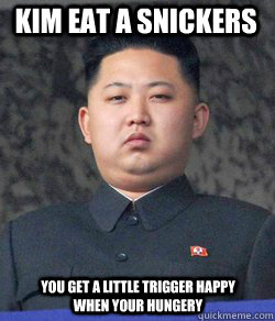 Kim eat a Snickers you get a little trigger happy when your hungery  Fat Kim Jong-Un