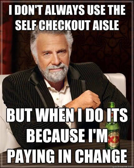 i don't always use the self checkout aisle but when i do its because i'm paying in change   The Most Interesting Man In The World