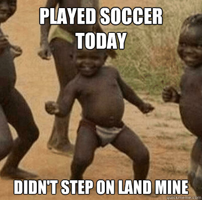 Played Soccer 
Today Didn't step on land mine  Third World Success Kid