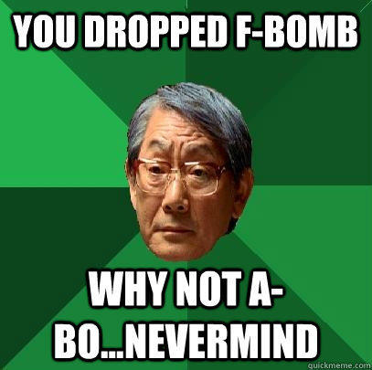 You dropped F-bomb Why not A-bo...nevermind  