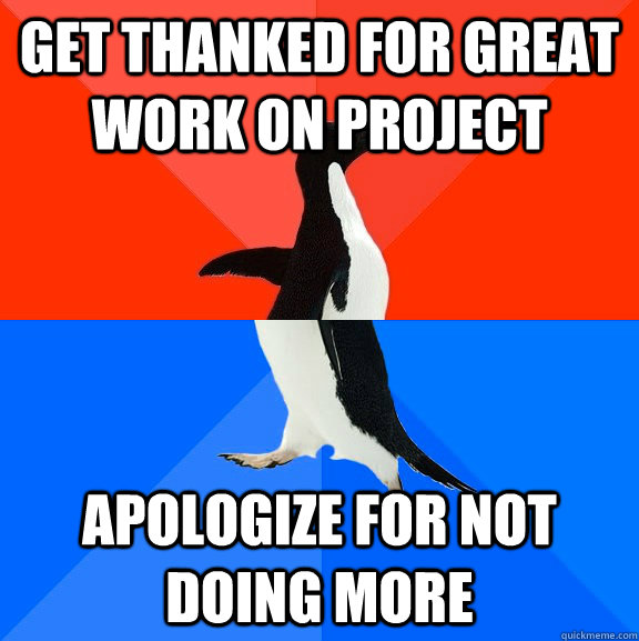Get thanked for great work on project Apologize for not doing more  Socially Awesome Awkward Penguin