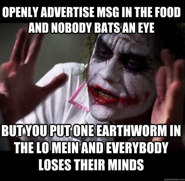 Openly advertise MSG in the food and nobody bats an eye but you put one earthworm in the lo mein and everybody loses their minds - Openly advertise MSG in the food and nobody bats an eye but you put one earthworm in the lo mein and everybody loses their minds  joker