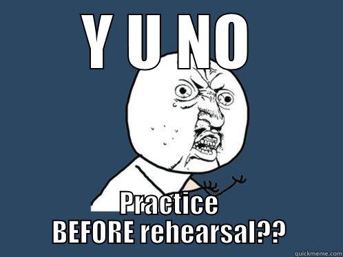Y U NO PRACTICE BEFORE REHEARSAL?? Y U No