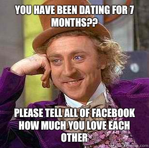 You have been dating for 7 months??  Please tell all of Facebook how much you love each other   Condescending Wonka