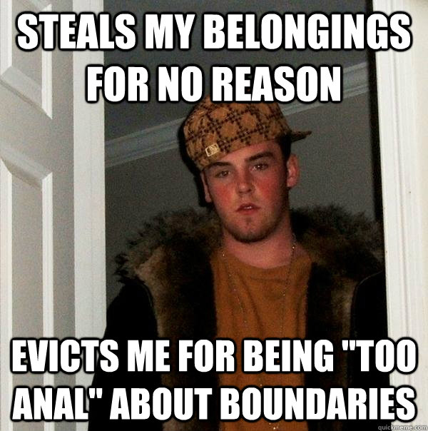 Steals my belongings for no reason evicts me for being 