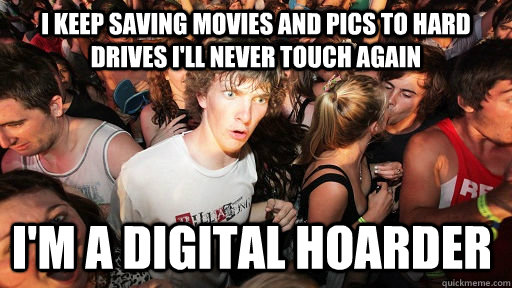 i keep saving movies and pics to hard drives i'll never touch again i'm a digital hoarder  Sudden Clarity Clarence