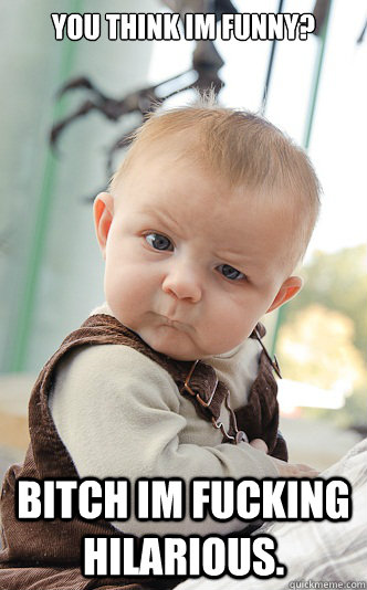 you think im funny? bitch im fucking hilarious.   skeptical baby