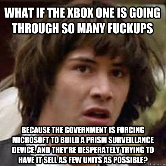 What if the Xbox One is going through so many fuckups  because the government is forcing Microsoft to build a PRISM surveillance device, and they're desperately trying to have it sell as few units as possible?  conspiracy keanu