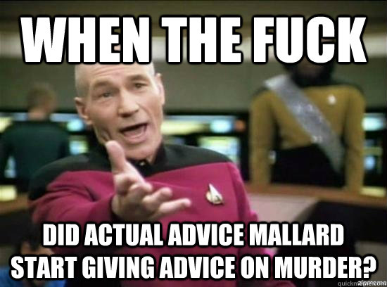 When the fuck did actual advice mallard start giving advice on murder?  Annoyed Picard HD